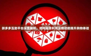 拼多多互助平台深度解析，如何高效利用互助功能提升购物体验