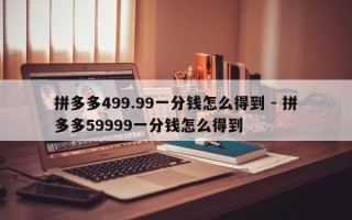 拼多多499.99一分钱怎么得到 - 拼多多59999一分钱怎么得到