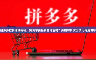拼多多砍价活动揭秘，免费拿商品真的可能吗？深度解析砍价技巧与成功率