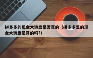 拼多多的现金大转盘是否真的（拼多多里的现金大转盘是真的吗?）