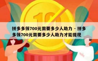 拼多多领700元需要多少人助力 - 拼多多领700元需要多少人助力才能提现