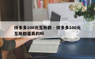 拼多多100元互助群 - 拼多多100元互助群是真的吗