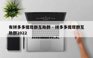 有拼多多提现群互助群 - 拼多多提现群互助群2022