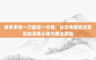 拼多多砍一刀最后一分钱，社交电商狂欢背后的消费心理与商业逻辑