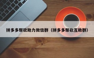 拼多多帮砍助力微信群（拼多多帮砍互助群）