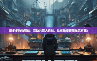 拼多多购物狂欢，互助共赢大作战，让省钱变得简单又有趣！