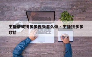 主播帮砍拼多多视频怎么做 - 主播拼多多砍价