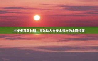 拼多多互助社群，高效助力与安全参与的全面指南