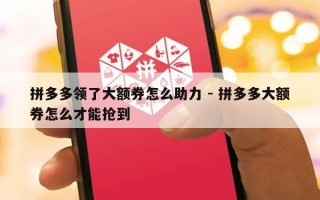 拼多多领了大额券怎么助力 - 拼多多大额券怎么才能抢到
