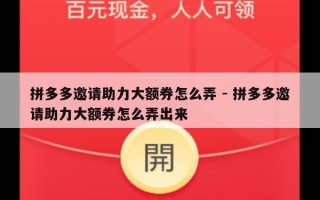 拼多多邀请助力大额券怎么弄 - 拼多多邀请助力大额券怎么弄出来