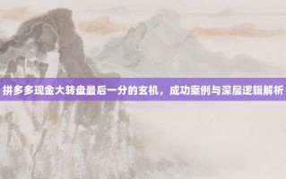 拼多多现金大转盘最后一分的玄机，成功案例与深层逻辑解析