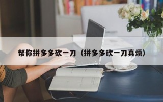 帮你拼多多砍一刀（拼多多砍一刀真烦）