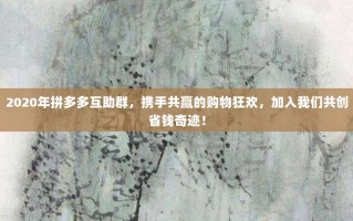 2020年拼多多互助群，携手共赢的购物狂欢，加入我们共创省钱奇迹！