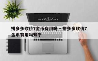 拼多多砍价7金币有用吗 - 拼多多砍价7金币有用吗知乎