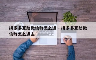 拼多多互助微信群怎么进 - 拼多多互助微信群怎么进去
