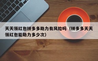 天天领红包拼多多助力有风险吗（拼多多天天领红包能助力多少次）