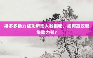 拼多多助力成功所需人数揭秘，如何高效聚集助力者？