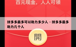 拼多多最多可以助力多少人 - 拼多多最多助力几个人