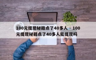 100元提现秘籍点了40多人 - 100元提现秘籍点了40多人能提现吗