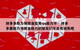 拼多多助力领现金能用qq助力不 - 拼多多里助力领现金助力的朋友们不会有损失吧