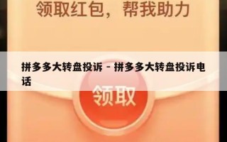 拼多多大转盘投诉 - 拼多多大转盘投诉电话