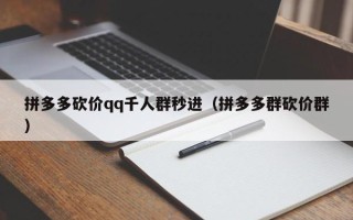 拼多多砍价qq千人群秒进（拼多多群砍价群）