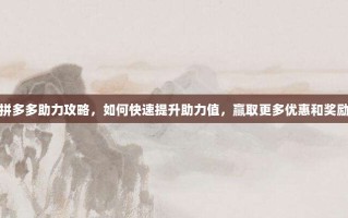 拼多多助力攻略，如何快速提升助力值，赢取更多优惠和奖励