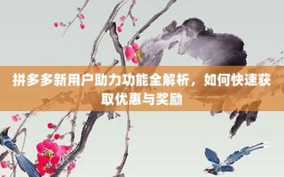 拼多多新用户助力功能全解析，如何快速获取优惠与奖励