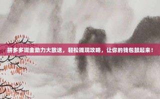 拼多多现金助力大放送，轻松提现攻略，让你的钱包鼓起来！