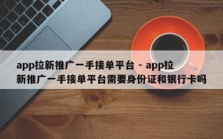 app拉新推广一手接单平台 - app拉新推广一手接单平台需要身份证和银行卡吗