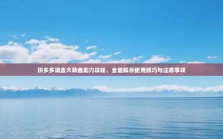 拼多多现金大转盘助力攻略，全面解析使用技巧与注意事项