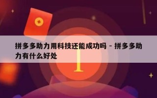拼多多助力用科技还能成功吗 - 拼多多助力有什么好处