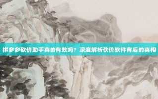 拼多多砍价助手真的有效吗？深度解析砍价软件背后的真相