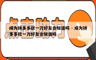 成为拼多多砍一刀好友会知道吗 - 成为拼多多砍一刀好友会知道吗