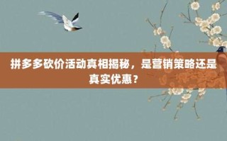 拼多多砍价活动真相揭秘，是营销策略还是真实优惠？