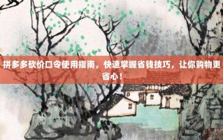 拼多多砍价口令使用指南，快速掌握省钱技巧，让你购物更省心！
