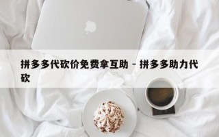 拼多多代砍价免费拿互助 - 拼多多助力代砍