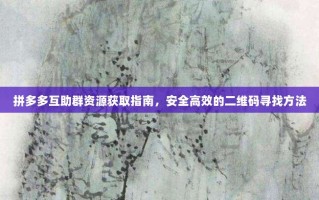 拼多多互助群资源获取指南，安全高效的二维码寻找方法