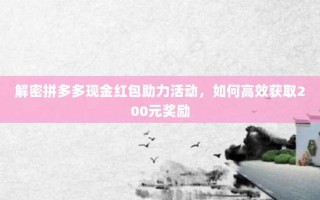 解密拼多多现金红包助力活动，如何高效获取200元奖励