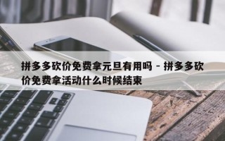 拼多多砍价免费拿元旦有用吗 - 拼多多砍价免费拿活动什么时候结束