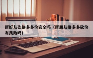 帮好友砍拼多多价安全吗（帮朋友拼多多砍价有风险吗）