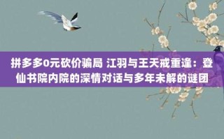 拼多多0元砍价骗局 江羽与王天戒重逢：登仙书院内院的深情对话与多年未解的谜团