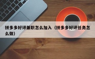 拼多多好评兼职怎么加入（拼多多好评任务怎么做）