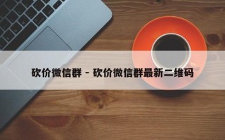 砍价微信群 - 砍价微信群最新二维码