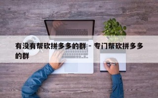 有没有帮砍拼多多的群 - 专门帮砍拼多多的群