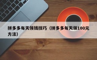 拼多多每天领钱技巧（拼多多每天领100元方法）