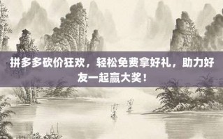 拼多多砍价狂欢，轻松免费拿好礼，助力好友一起赢大奖！