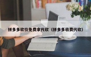 拼多多砍价免费拿代砍（拼多多收费代砍）