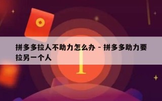 拼多多拉人不助力怎么办 - 拼多多助力要拉另一个人