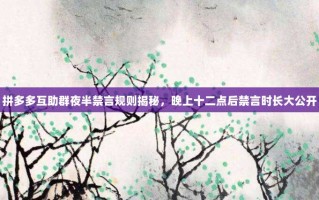 拼多多互助群夜半禁言规则揭秘，晚上十二点后禁言时长大公开